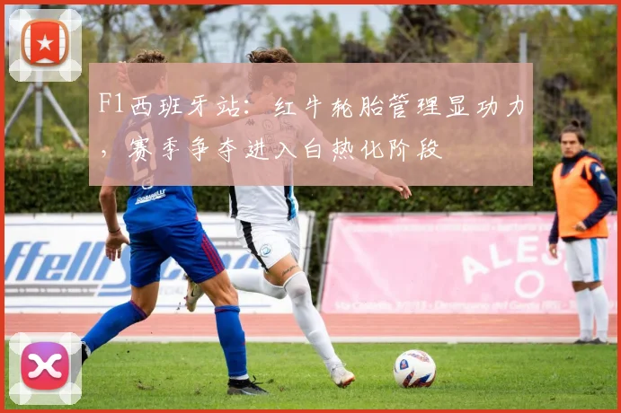 F1西班牙站：红牛轮胎管理显功力，赛季争夺进入白热化阶段