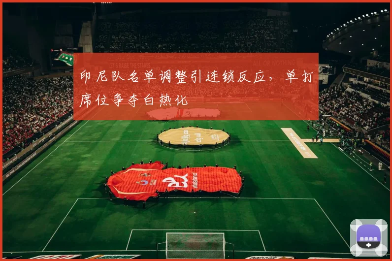 印尼队名单调整引连锁反应，单打席位争夺白热化